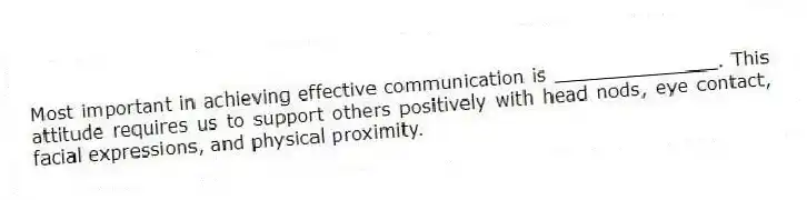 Most important in achieving effective communication is ______________. This attitude requires us to support others positively with head nods, eye contact, facial expressions, and physical proximity.