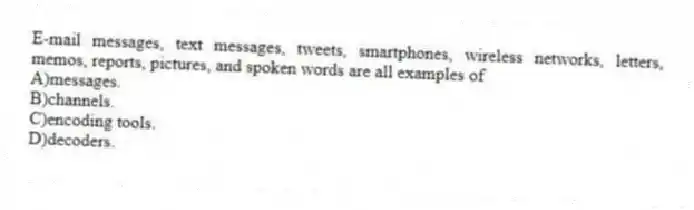 E-mail messages, text messages, tweets, smartphones, wireless networks, letters, memos, reports, pictures, and spoken words are all examples of
A)messages.
B)channels.
C)encoding tools.
D)decoders.