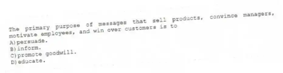The primary purpose of messages that sell products, convince managers, motivate employees, and win over customers is to
A)persuade.
B)inform.
C)promote goodwill.
D)educate.