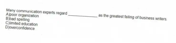 Many communication experts regard ______________ as the greatest failing of business writers.
A)poor organization
B)bad spelling
C)limited education
D)overconfidence
