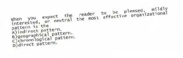 When you expect the reader to be pleased, mildly interested, or neutral the most effective organizational pattern is the
A)indirect pattern.
B)geographical pattern.
C)chronological pattern.
D)direct pattern.