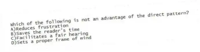 Which of the following is not an advantage of the direct pattern?
A)Reduces frustration
B)Saves the reader's time
C)Facilitates a fair hearing
D)Sets a proper frame of mind