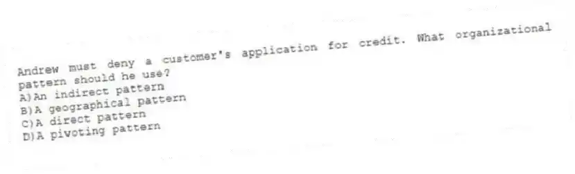 Andrew must deny a customer's application for credit. What organizational pattern should he use?
A)An indirect pattern
B)A geographical pattern
C)A direct pattern
D)A pivoting pattern