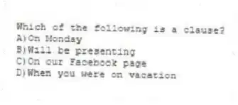 Which of the following is a clause?
A)On Monday
B)Will be presenting
C)On our Facebook page
D)When you were on vacation
