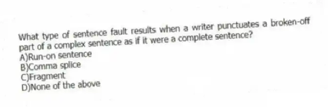 What type of sentence fault results when a writer punctuates a broken-off part of a complex sentence as if it were a complete sentence? 
A)Run-on sentence 
B)Comma splice 
C)Fragment 
D)None of the above