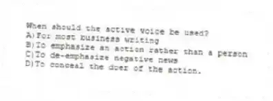 When should the active voice be used? 
A)For most business writing 
B)To emphasize an action rather than a person 
C)To de-emphasize negative news 
D)To conceal the doer of the action.