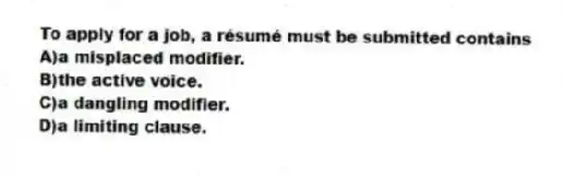 To apply for a job, a résumé must be submitted contains
A)a misplaced modifier.
B)the active voice.
C)a dangling modifier.
D)a limiting clause.