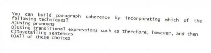 You can build paragraph coherence by incorporating which of the following techniques? 
A)Using pronouns 
B)Using transitional expressions such as therefore, however, and then 
C)Dovetailing sentences 
D)All of these choices