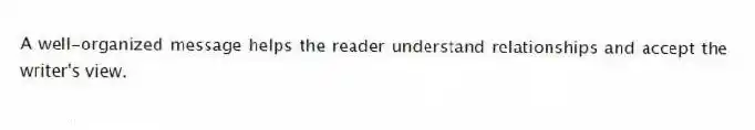 A well-organized message helps the reader understand relationships and accept the writer's view.