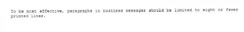 To be most effective, paragraphs in business messages should be limited to eight or fewer printed lines.