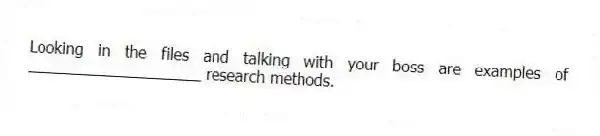 Looking in the files and talking with your boss are examples of ____________________ research methods.