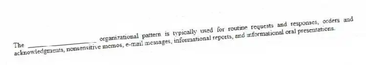 The ____________________ organizational pattern is typically used for routine requests and responses, orders and acknowledgments, nonsensitive memos, e-mail messages, informational reports, and informational oral presentations.
