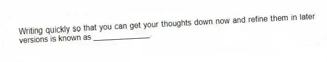 Writing quickly so that you can get your thoughts down now and refine them in later versions is known as _____________.