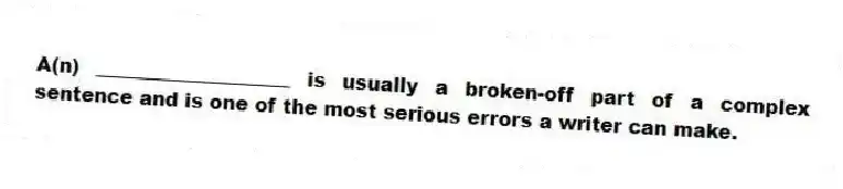 A(n) ____________________ is usually a broken-off part of a complex sentence and is one of the most serious errors a writer can make.