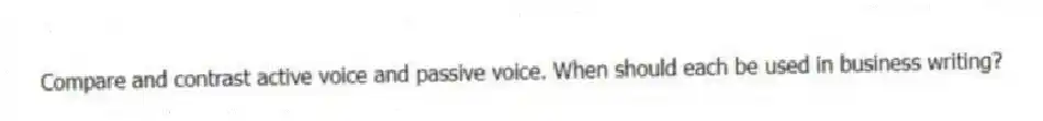 Compare and contrast active voice and passive voice. When should each be used in business writing?