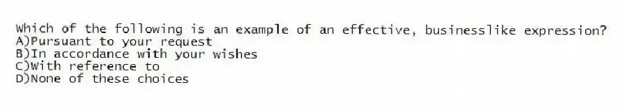 Which of the following is an example of an effective, businesslike expression?
A)Pursuant to your request
B)In accordance with your wishes
C)With reference to
D)None of these choices