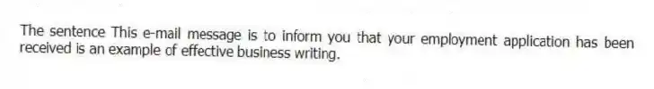 The sentence This e-mail message is to inform you that your employment application has been received is an example of effective business writing.