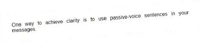 One way to achieve clarity is to use passive-voice sentences in your messages.