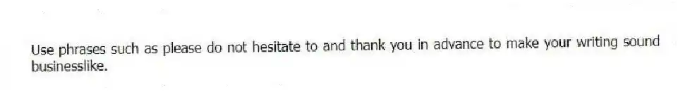 Use phrases such as please do not hesitate to and thank you in advance to make your writing sound businesslike.