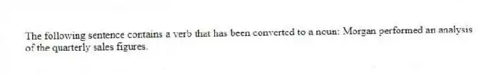 The following sentence contains a verb that has been converted to a noun: Morgan performed an analysis of the quarterly sales figures.