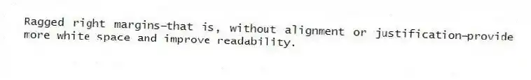 Ragged right margins⎯that is, without alignment or justification⎯provide more white space and improve readability.