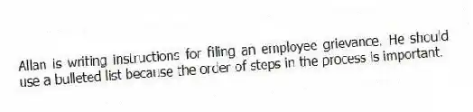 Allan is writing instructions for filing an employee grievance. He should use a bulleted list because the order of steps in the process is important.