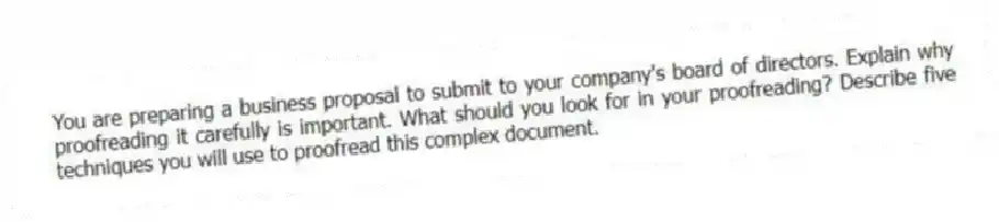 You are preparing a business proposal to submit to your company's board of directors. Explain why proofreading it carefully is important. What should you look for in your proofreading? Describe five techniques you will use to proofread this complex document.