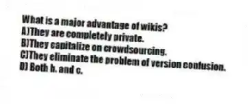 What is a major advantage of wikis? 
A)They are completely private.
B)They capitalize on crowdsourcing.
C)They eliminate the problem of version confusion.
D) Both b. and c.