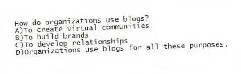 How do organizations use blogs?
A)To create virtual communities
B)To build brands
C)To develop relationships
D)Organizations use blogs for all these purposes.