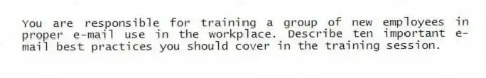 You are responsible for training a group of new employees in proper e-mail use in the workplace. Describe ten important e-mail best practices you should cover in the training session.