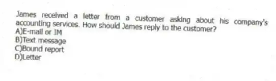 James received a letter from a customer asking about his company's accounting services. How should James reply to the customer?
A)E-mail or IM
B)Text message
C)Bound report
D)Letter