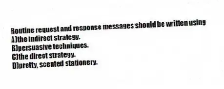 Routine request and response messages should be written using
A)the indirect strategy.
B)persuasive techniques.
C)the direct strategy.
D)pretty, scented stationery.