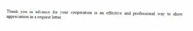 Thank you in advance for your cooperation is an effective and professional way to show appreciation in a request letter.