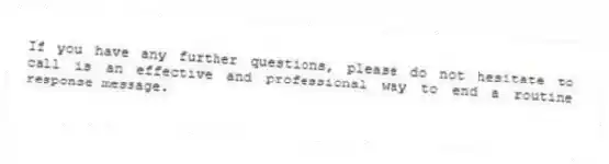 If you have any further questions, please do not hesitate to call is an effective and professional way to end a routine response message.