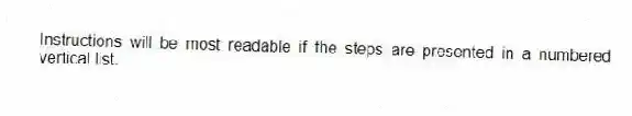 Instructions will be most readable if the steps are presented in a numbered vertical list.