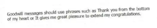 Goodwill messages should use phrases such as Thank you from the bottom of my heart or It gives me great pleasure to extend my congratulations.