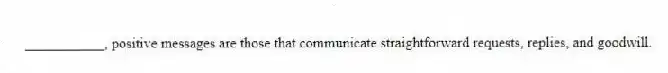 ___________, positive messages are those that communicate straightforward requests, replies, and goodwill.