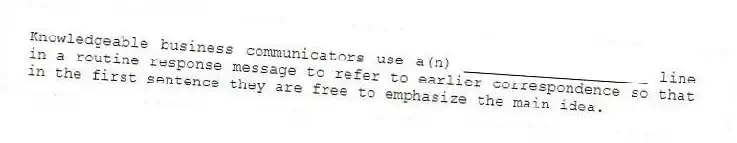 Knowledgeable business communicators use a(n) ____________________ line in a routine response message to refer to earlier correspondence so that in the first sentence they are free to emphasize the main idea.