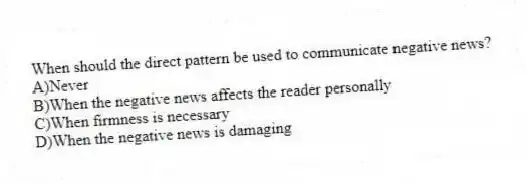 When should the direct pattern be used to communicate negative news?
A)Never
B)When the negative news affects the reader personally
C)When firmness is necessary
D)When the negative news is damaging