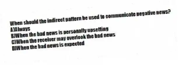 When should the indirect pattern be used to communicate negative news?
A)Always
B)When the bad news is personally upsetting
C)When the receiver may overlook the bad news
D)When the bad news is expected