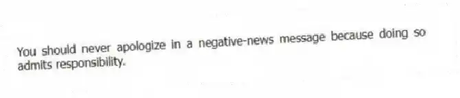 You should never apologize in a negative-news message because doing so admits responsibility.