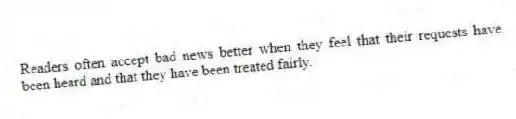 Readers often accept bad news better when they feel that their requests have been heard and that they have been treated fairly.