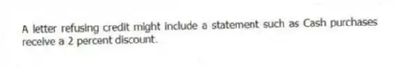 A letter refusing credit might include a statement such as Cash purchases receive a 2 percent discount.
