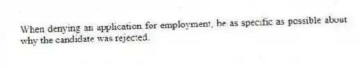 When denying an application for employment, be as specific as possible about why the candidate was rejected.