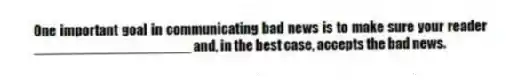 One important goal in communicating bad news is to make sure your reader ____________________ and, in the best case, accepts the bad news.