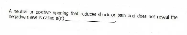 A neutral or positive opening that reduces shock or pain and does not reveal the negative news is called a(n) ____________________.