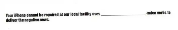 Your iPhone cannot be repaired at our local facility uses ____________________-voice verbs to deliver the negative news.