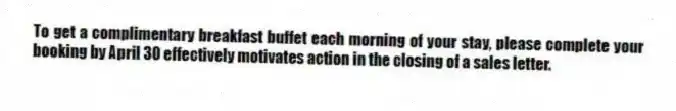 To get a complimentary breakfast buffet each morning of your stay, please complete your booking by April 30 effectively motivates action in the closing of a sales letter.