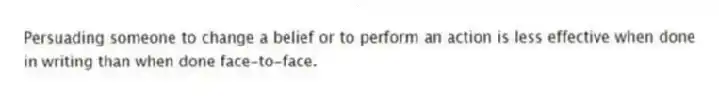 Persuading someone to change a belief or to perform an action is less effective when done in writing than when done face-to-face.