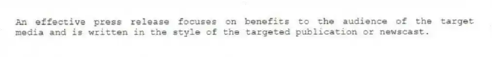 An effective press release focuses on benefits to the audience of the target media and is written in the style of the targeted publication or newscast.